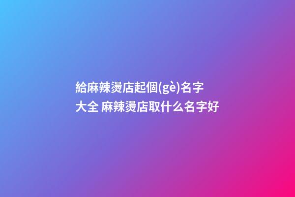 給麻辣燙店起個(gè)名字大全 麻辣燙店取什么名字好